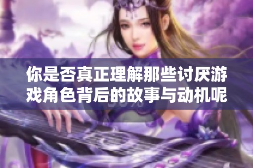 你是否真正理解那些讨厌游戏角色背后的故事与动机呢