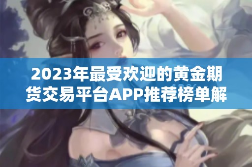 2023年最受欢迎的黄金期货交易平台APP推荐榜单解析