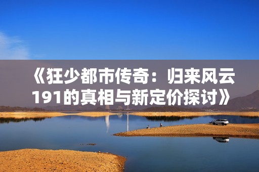 《狂少都市传奇：归来风云191的真相与新定价探讨》
