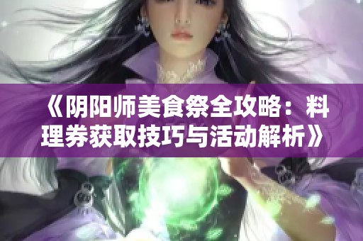 《阴阳师美食祭全攻略：料理券获取技巧与活动解析》