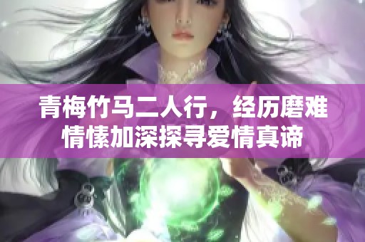 青梅竹马二人行，经历磨难情愫加深探寻爱情真谛