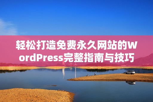 轻松打造免费永久网站的WordPress完整指南与技巧分享