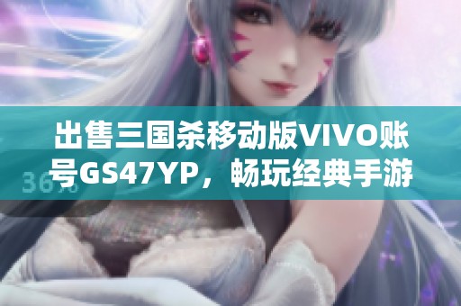 出售三国杀移动版VIVO账号GS47YP，畅玩经典手游世界！