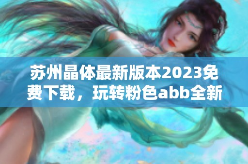 苏州晶体最新版本2023免费下载，玩转粉色abb全新体验