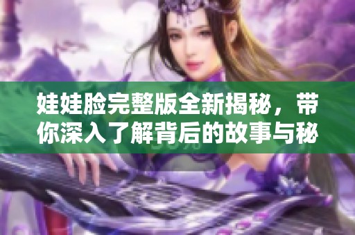 娃娃脸完整版全新揭秘，带你深入了解背后的故事与秘密