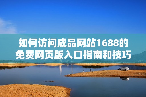 如何访问成品网站1688的免费网页版入口指南和技巧