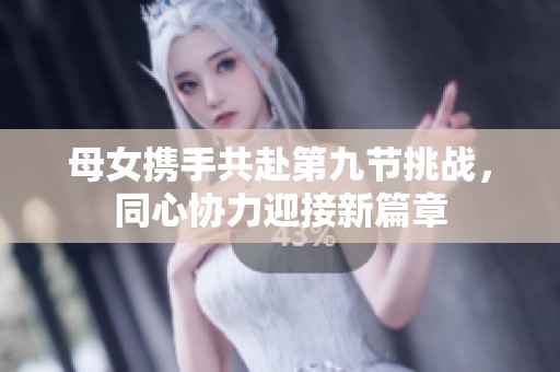 母女携手共赴第九节挑战，同心协力迎接新篇章