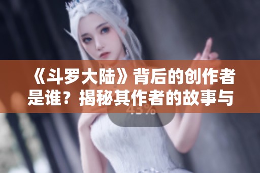 《斗罗大陆》背后的创作者是谁？揭秘其作者的故事与成就