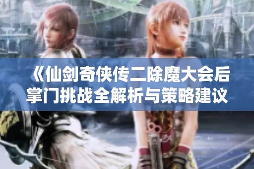《仙剑奇侠传二除魔大会后掌门挑战全解析与策略建议》