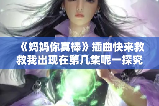 《妈妈你真棒》插曲快来救救我出现在第几集呢一探究竟