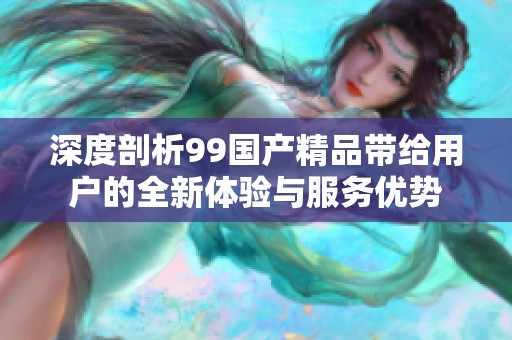 深度剖析99国产精品带给用户的全新体验与服务优势