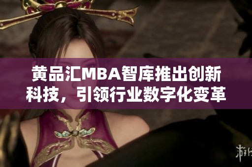 黄品汇MBA智库推出创新科技，引领行业数字化变革新潮流