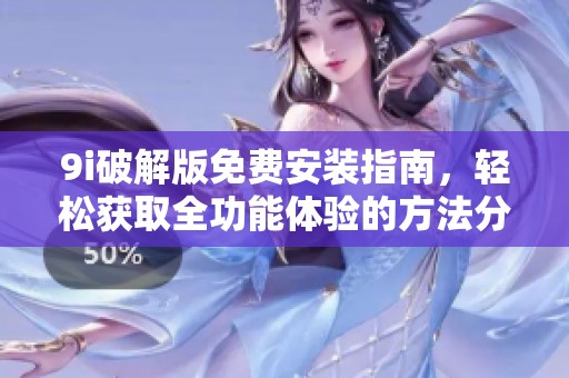 9i破解版免费安装指南，轻松获取全功能体验的方法分享