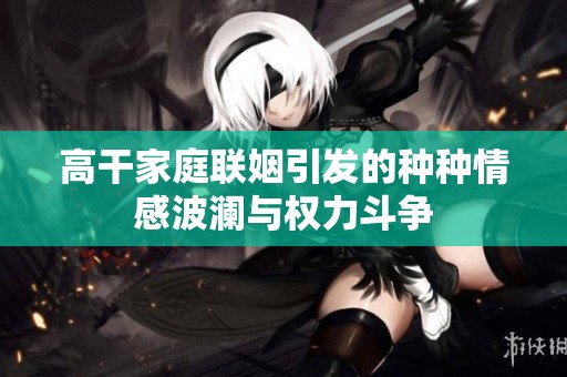 高干家庭联姻引发的种种情感波澜与权力斗争