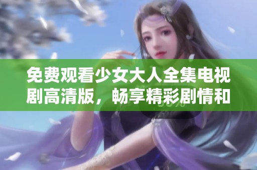 免费观看少女大人全集电视剧高清版，畅享精彩剧情和感人故事