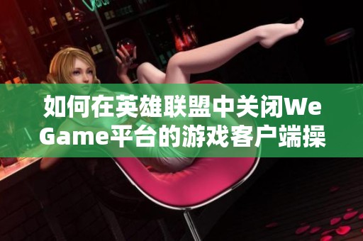 如何在英雄联盟中关闭WeGame平台的游戏客户端操作指南