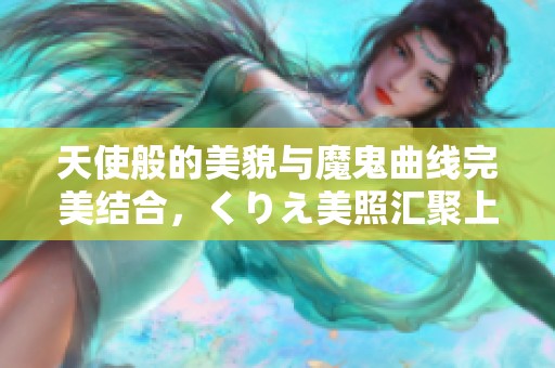 天使般的美貌与魔鬼曲线完美结合，くりえ美照汇聚上线