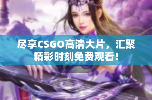 尽享CSGO高清大片，汇聚精彩时刻免费观看！