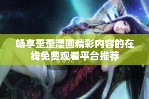 畅享歪歪漫画精彩内容的在线免费观看平台推荐