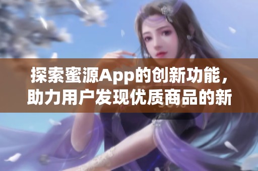 探索蜜源App的创新功能，助力用户发现优质商品的新选择