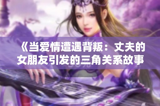 《当爱情遭遇背叛：丈夫的女朋友引发的三角关系故事》