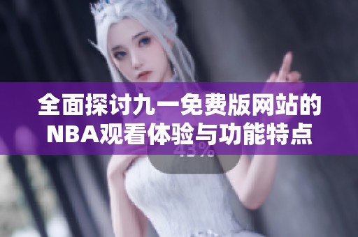 全面探讨九一免费版网站的NBA观看体验与功能特点