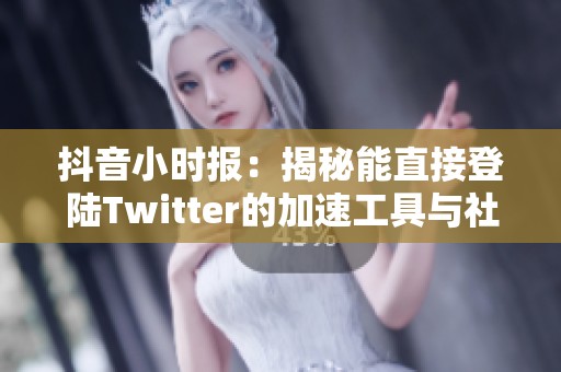 抖音小时报：揭秘能直接登陆Twitter的加速工具与社会热议