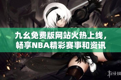 九幺免费版网站火热上线，畅享NBA精彩赛事和资讯