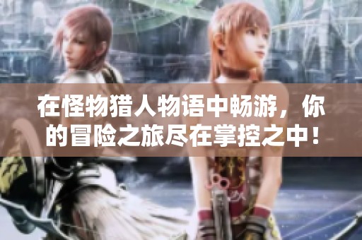 在怪物猎人物语中畅游，你的冒险之旅尽在掌控之中！