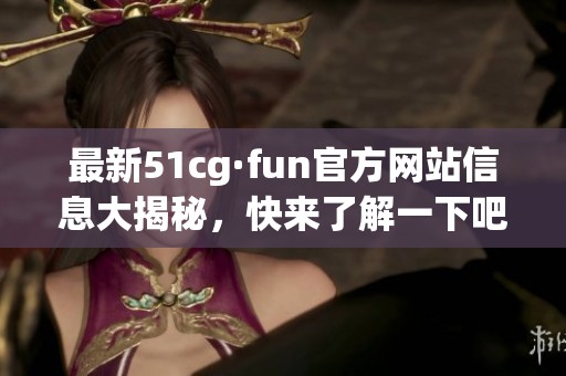 最新51cg·fun官方网站信息大揭秘，快来了解一下吧！