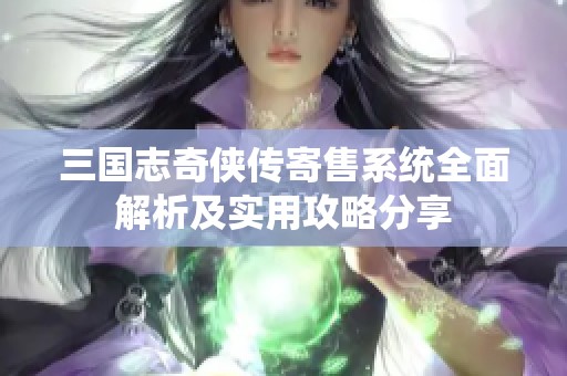 三国志奇侠传寄售系统全面解析及实用攻略分享