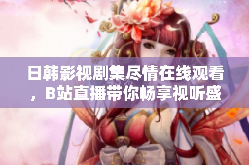 日韩影视剧集尽情在线观看，B站直播带你畅享视听盛宴