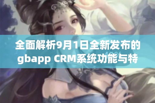 全面解析9月1日全新发布的gbapp CRM系统功能与特点