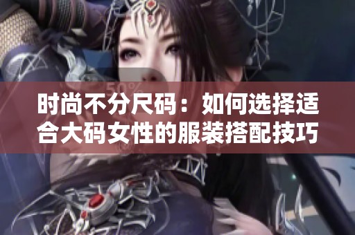 时尚不分尺码：如何选择适合大码女性的服装搭配技巧