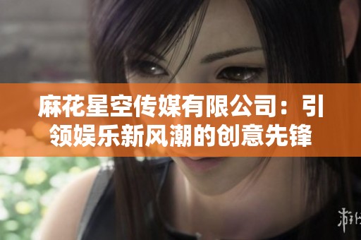 麻花星空传媒有限公司：引领娱乐新风潮的创意先锋