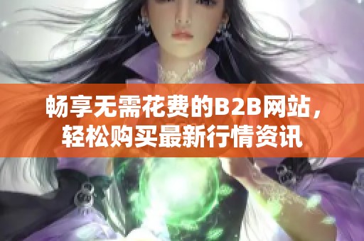 畅享无需花费的B2B网站，轻松购买最新行情资讯