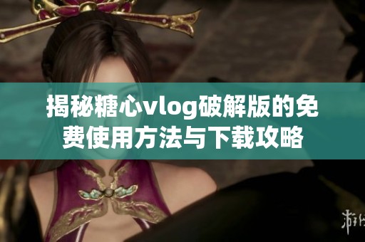 揭秘糖心vlog破解版的免费使用方法与下载攻略