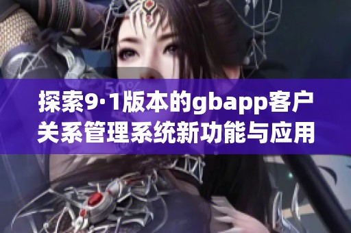 探索9·1版本的gbapp客户关系管理系统新功能与应用分析