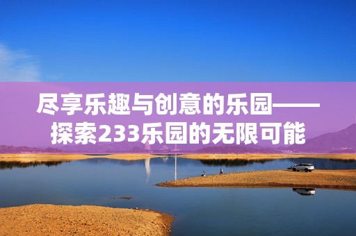 尽享乐趣与创意的乐园——探索233乐园的无限可能