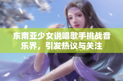 东南亚少女说唱歌手挑战音乐界，引发热议与关注