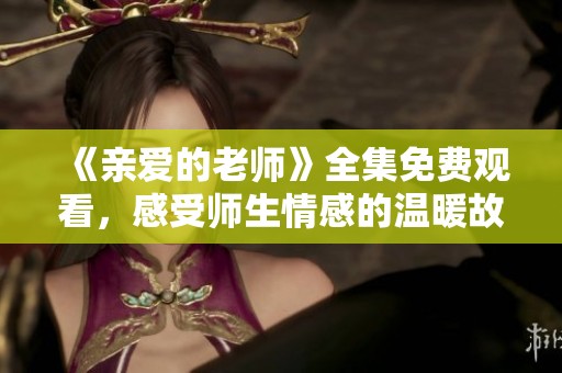 《亲爱的老师》全集免费观看，感受师生情感的温暖故事