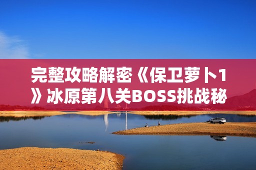 完整攻略解密《保卫萝卜1》冰原第八关BOSS挑战秘诀与技巧分享