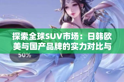 探索全球SUV市场：日韩欧美与国产品牌的实力对比与选择