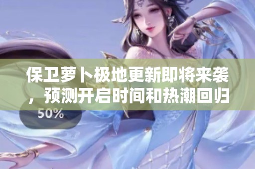 保卫萝卜极地更新即将来袭，预测开启时间和热潮回归瞬间