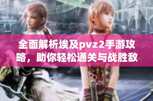 全面解析埃及pvz2手游攻略，助你轻松通关与战胜敌人