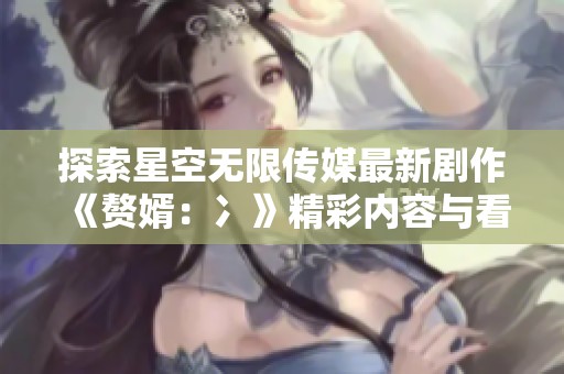 探索星空无限传媒最新剧作《赘婿：冫》精彩内容与看点解析