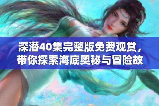 深潜40集完整版免费观赏，带你探索海底奥秘与冒险故事