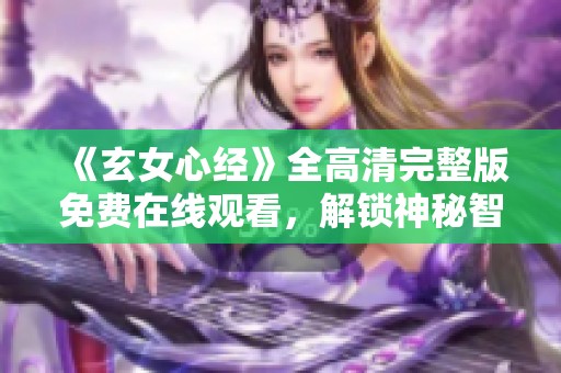 《玄女心经》全高清完整版免费在线观看，解锁神秘智慧之旅