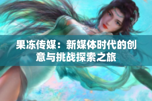 果冻传媒：新媒体时代的创意与挑战探索之旅