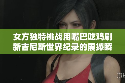 女方独特挑战用嘴巴吃鸡刷新吉尼斯世界纪录的震撼瞬间